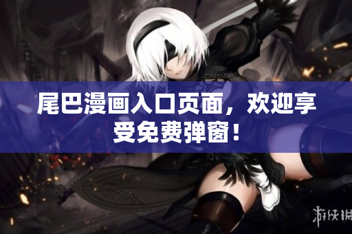 尾巴漫画入口页面，欢迎享受免费弹窗！