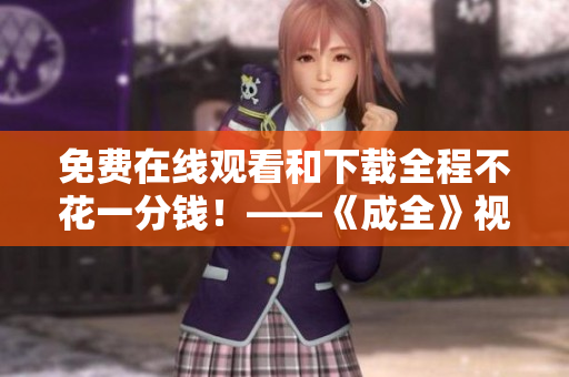 免费在线观看和下载全程不花一分钱！——《成全》视频全网独家放送