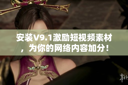 安装V9.1激励短视频素材，为你的网络内容加分！
