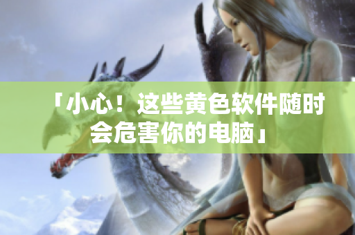 「小心！这些黄色软件随时会危害你的电脑」