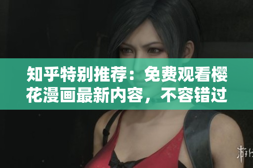 知乎特别推荐：免费观看樱花漫画最新内容，不容错过！