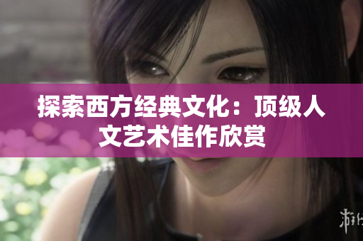 探索西方经典文化：顶级人文艺术佳作欣赏