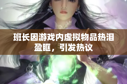 班长因游戏内虚拟物品热泪盈眶，引发热议