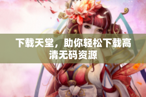 下载天堂，助你轻松下载高清无码资源