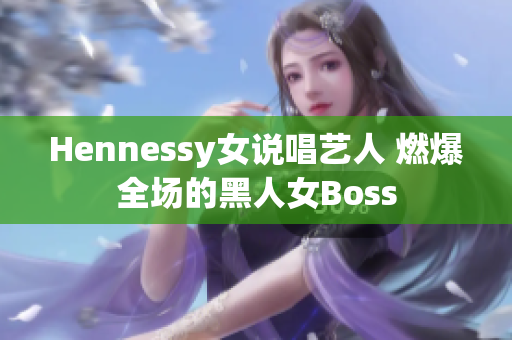 Hennessy女说唱艺人 燃爆全场的黑人女Boss