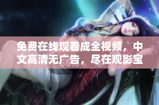 免费在线观看成全视频，中文高清无广告，尽在观影宝