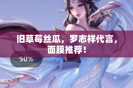 旧草莓丝瓜，罗志祥代言，面膜推荐！