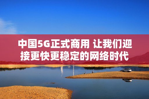 中国5G正式商用 让我们迎接更快更稳定的网络时代