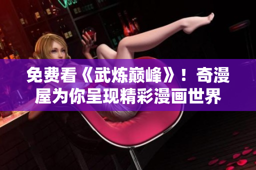 免费看《武炼巅峰》！奇漫屋为你呈现精彩漫画世界