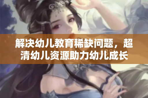 解决幼儿教育稀缺问题，超清幼儿资源助力幼儿成长