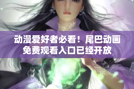 动漫爱好者必看！尾巴动画免费观看入口已经开放