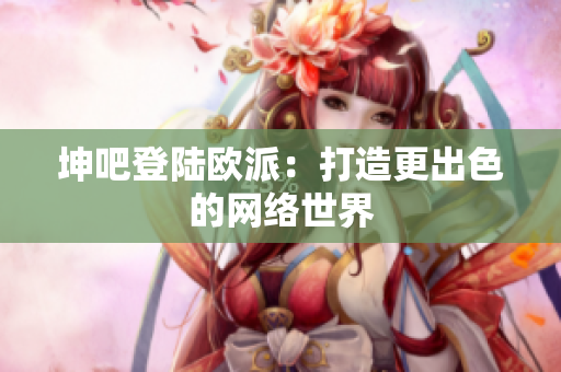 坤吧登陆欧派：打造更出色的网络世界