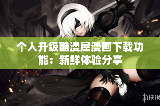 个人升级酷漫屋漫画下载功能：新鲜体验分享