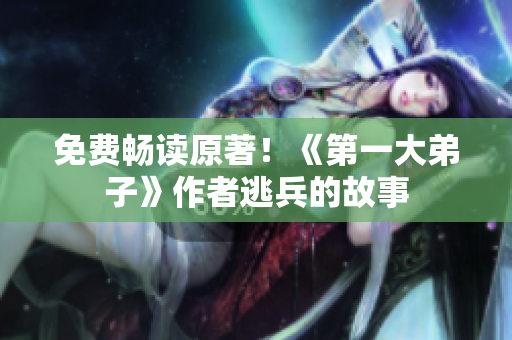 免费畅读原著！《第一大弟子》作者逃兵的故事