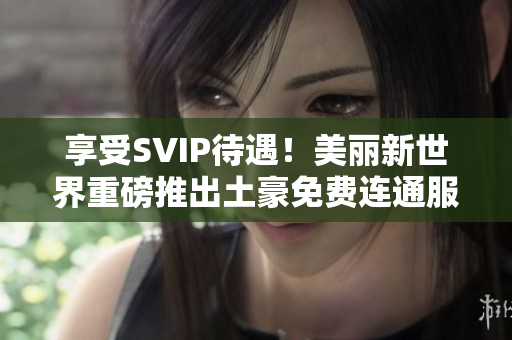 享受SVIP待遇！美丽新世界重磅推出土豪免费连通服务