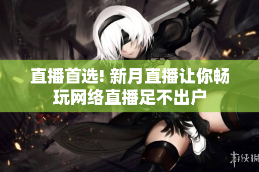 直播首选! 新月直播让你畅玩网络直播足不出户
