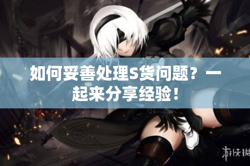如何妥善处理S货问题？一起来分享经验！