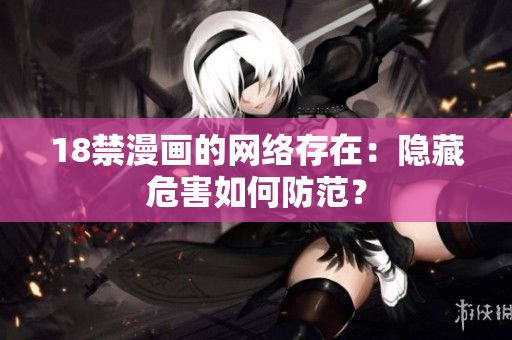 18禁漫画的网络存在：隐藏危害如何防范？