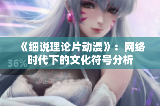 《细说理论片动漫》：网络时代下的文化符号分析