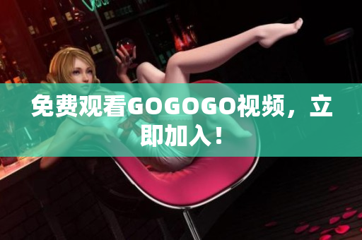 免费观看GOGOGO视频，立即加入！