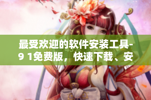 最受欢迎的软件安装工具-9 1免费版，快速下载、安装应用程序！