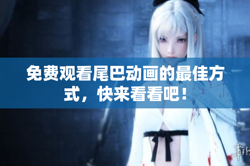 免费观看尾巴动画的最佳方式，快来看看吧！