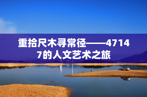 重拾尺木寻常径——47147的人文艺术之旅