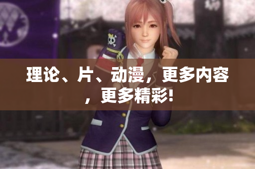 理论、片、动漫，更多内容，更多精彩!