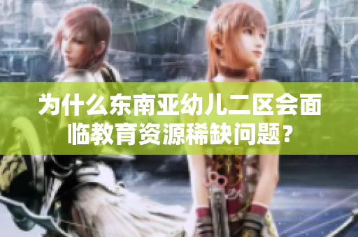 为什么东南亚幼儿二区会面临教育资源稀缺问题？