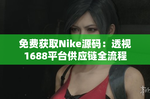 免费获取Nike源码：透视1688平台供应链全流程