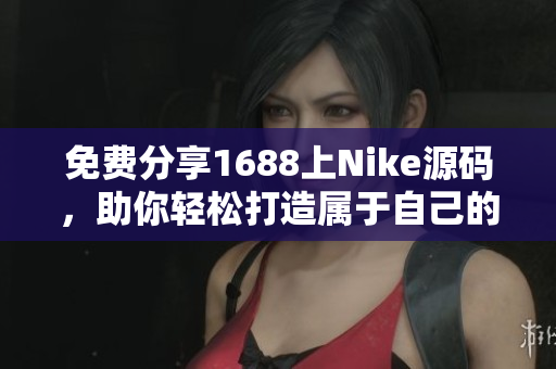 免费分享1688上Nike源码，助你轻松打造属于自己的品牌网站