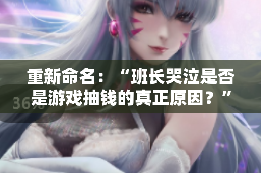 重新命名：“班长哭泣是否是游戏抽钱的真正原因？”