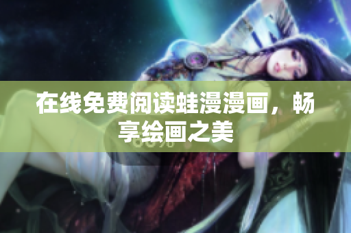 在线免费阅读蛙漫漫画，畅享绘画之美