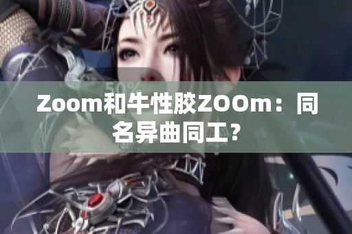 Zoom和牛性胶ZOOm：同名异曲同工？