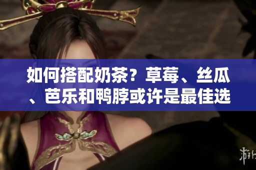 如何搭配奶茶？草莓、丝瓜、芭乐和鸭脖或许是最佳选择！