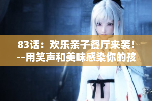 83话：欢乐亲子餐厅来袭！--用笑声和美味感染你的孩子