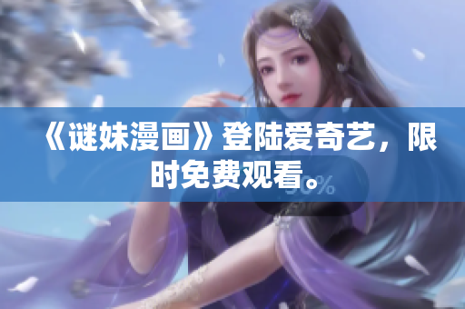 《谜妹漫画》登陆爱奇艺，限时免费观看。