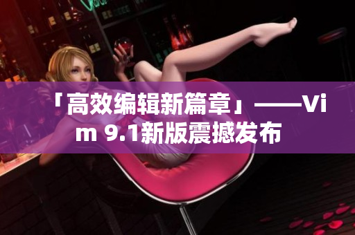 「高效编辑新篇章」——Vim 9.1新版震撼发布