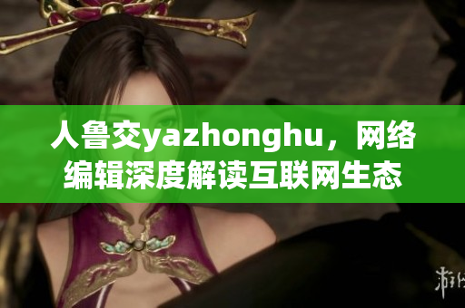 人鲁交yazhonghu，网络编辑深度解读互联网生态