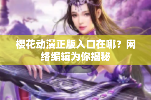 樱花动漫正版入口在哪？网络编辑为你揭秘
