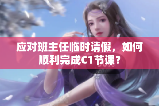 应对班主任临时请假，如何顺利完成C1节课？