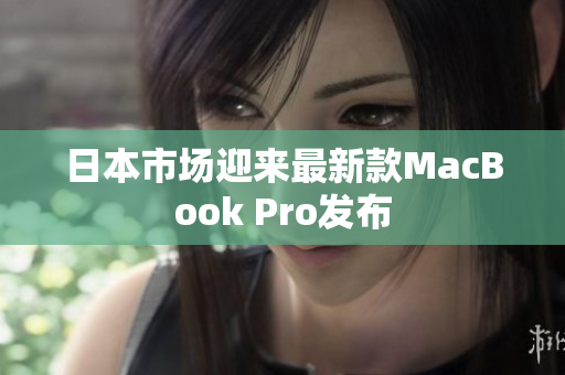 日本市场迎来最新款MacBook Pro发布