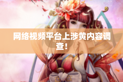 网络视频平台上涉黄内容调查！