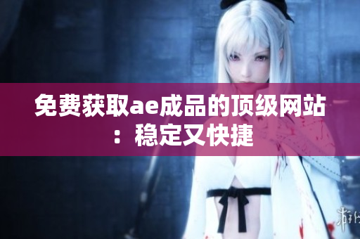 免费获取ae成品的顶级网站：稳定又快捷