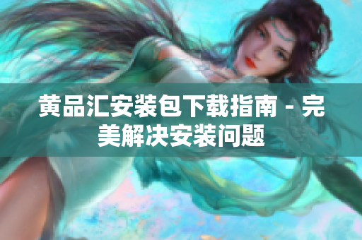 黄品汇安装包下载指南 - 完美解决安装问题