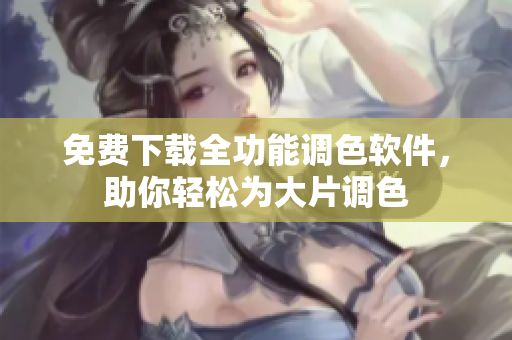 免费下载全功能调色软件，助你轻松为大片调色