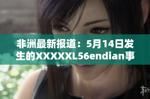 非洲最新报道：5月14日发生的XXXXXL56endian事件