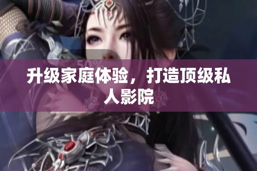 升级家庭体验，打造顶级私人影院