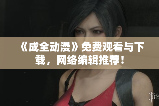 《成全动漫》免费观看与下载，网络编辑推荐！