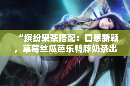 “缤纷果茶搭配：口感新颖，草莓丝瓜芭乐鸭脖奶茶出炉！”